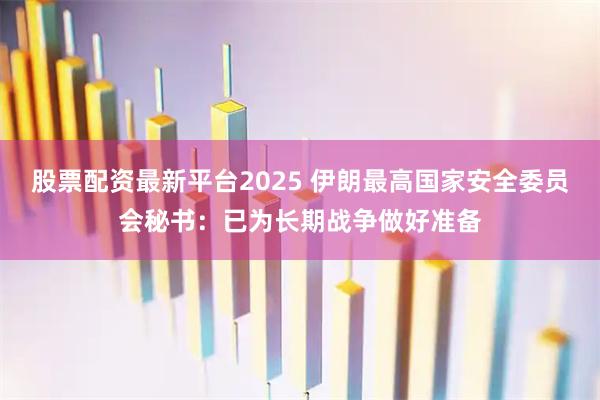 股票配资最新平台2025 伊朗最高国家安全委员会秘书：已为长期战争做好准备