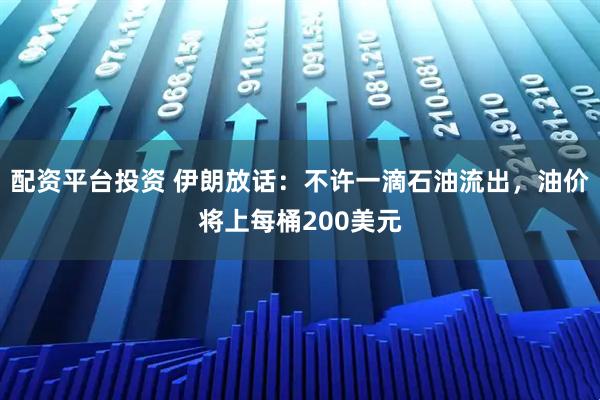 配资平台投资 伊朗放话：不许一滴石油流出，油价将上每桶200美元