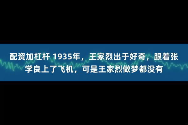 配资加杠杆 1935年，王家烈出于好奇，跟着张学良上了飞机，可是王家烈做梦都没有