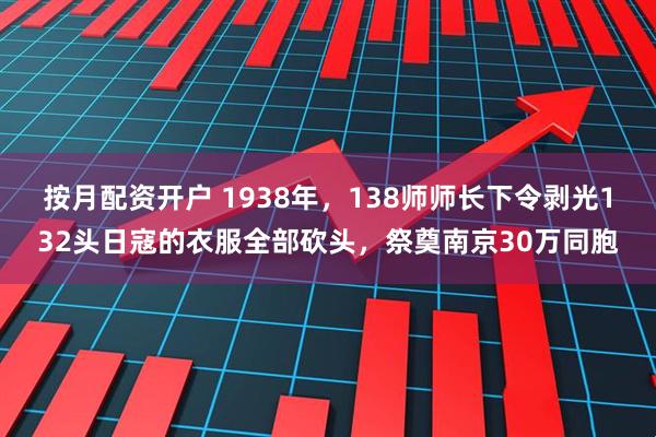 按月配资开户 1938年，138师师长下令剥光132头日寇的衣服全部砍头，祭奠南京30万同胞