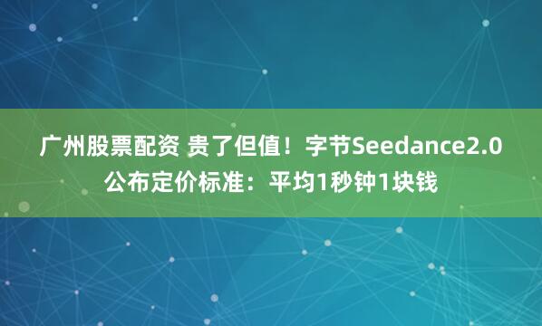 广州股票配资 贵了但值！字节Seedance2.0公布定价标准：平均1秒钟1块钱