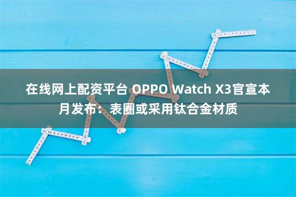 在线网上配资平台 OPPO Watch X3官宣本月发布：表圈或采用钛合金材质