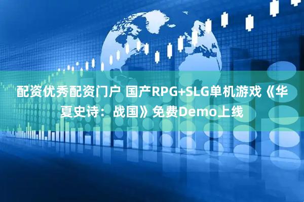 配资优秀配资门户 国产RPG+SLG单机游戏《华夏史诗：战国》免费Demo上线