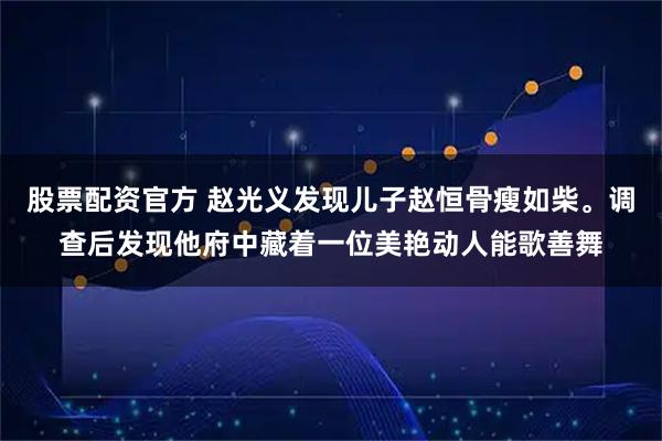 股票配资官方 赵光义发现儿子赵恒骨瘦如柴。调查后发现他府中藏着一位美艳动人能歌善舞