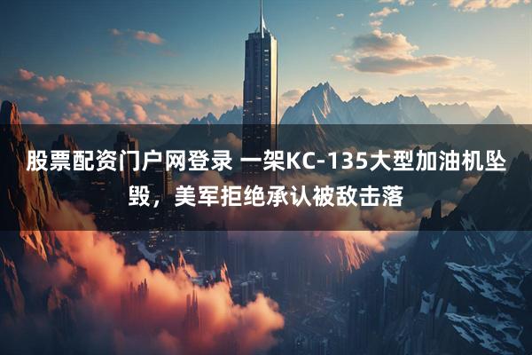 股票配资门户网登录 一架KC-135大型加油机坠毁，美军拒绝承认被敌击落