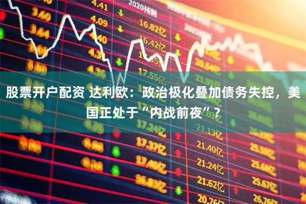 股票开户配资 达利欧：政治极化叠加债务失控，美国正处于“内战前夜”？