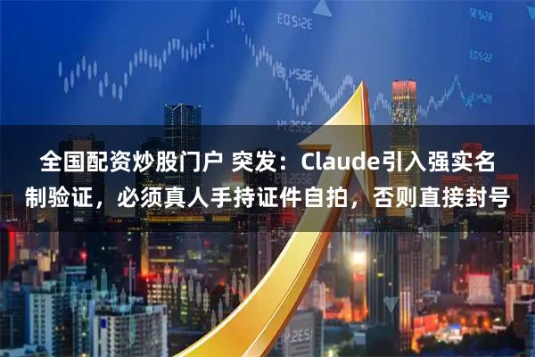 全国配资炒股门户 突发:Claude引入强实名制验证,必须真人手持证件自拍,否则直接封号