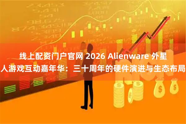 线上配资门户官网 2026 Alienware 外星人游戏互动嘉年华：三十周年的硬件演进与生态布局