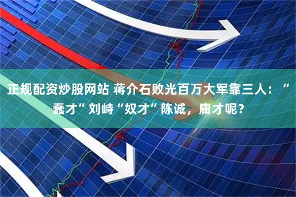 正规配资炒股网站 蒋介石败光百万大军靠三人：“蠢才”刘峙“奴才”陈诚，庸才呢？