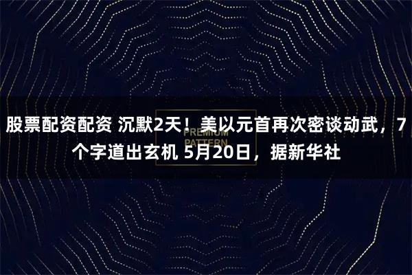 股票配资配资 沉默2天！美以元首再次密谈动武，7个字道出玄机 5月20日，据新华社