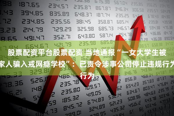 股票配资平台股票配资 当地通报“一女大学生被家人骗入戒网瘾学校”：已责令涉事公司停止违规行为
