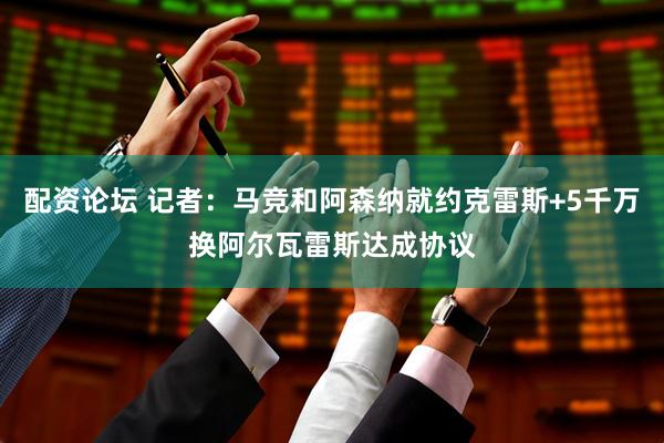 配资论坛 记者：马竞和阿森纳就约克雷斯+5千万换阿尔瓦雷斯达成协议