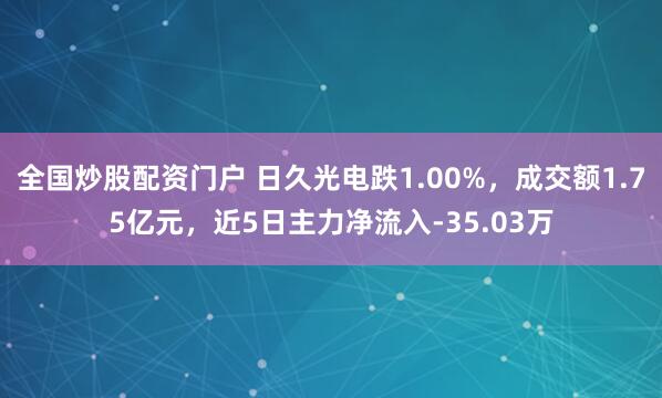 全国炒股配资门户 日久光电跌1.00%，成交额1.75亿元，近5日主力净流入-35.03万