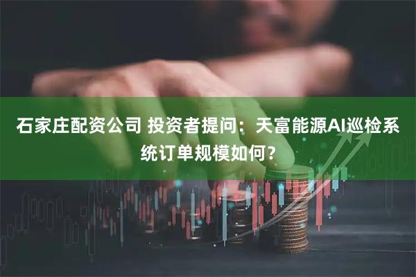 石家庄配资公司 投资者提问：天富能源AI巡检系统订单规模如何？