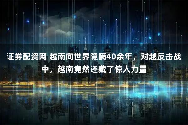 证券配资网 越南向世界隐瞒40余年，对越反击战中，越南竟然还藏了惊人力量