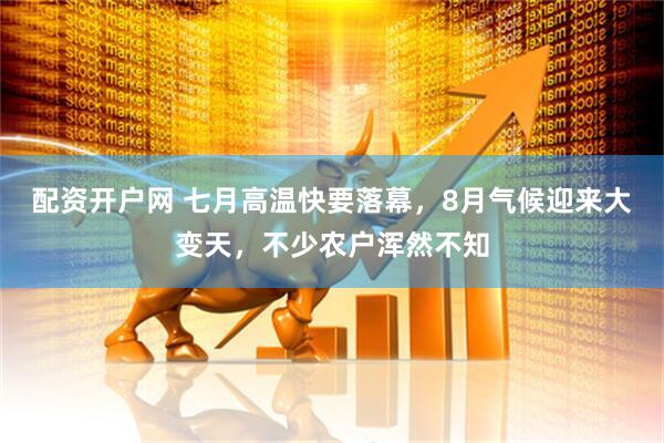 配资开户网 七月高温快要落幕，8月气候迎来大变天，不少农户浑然不知